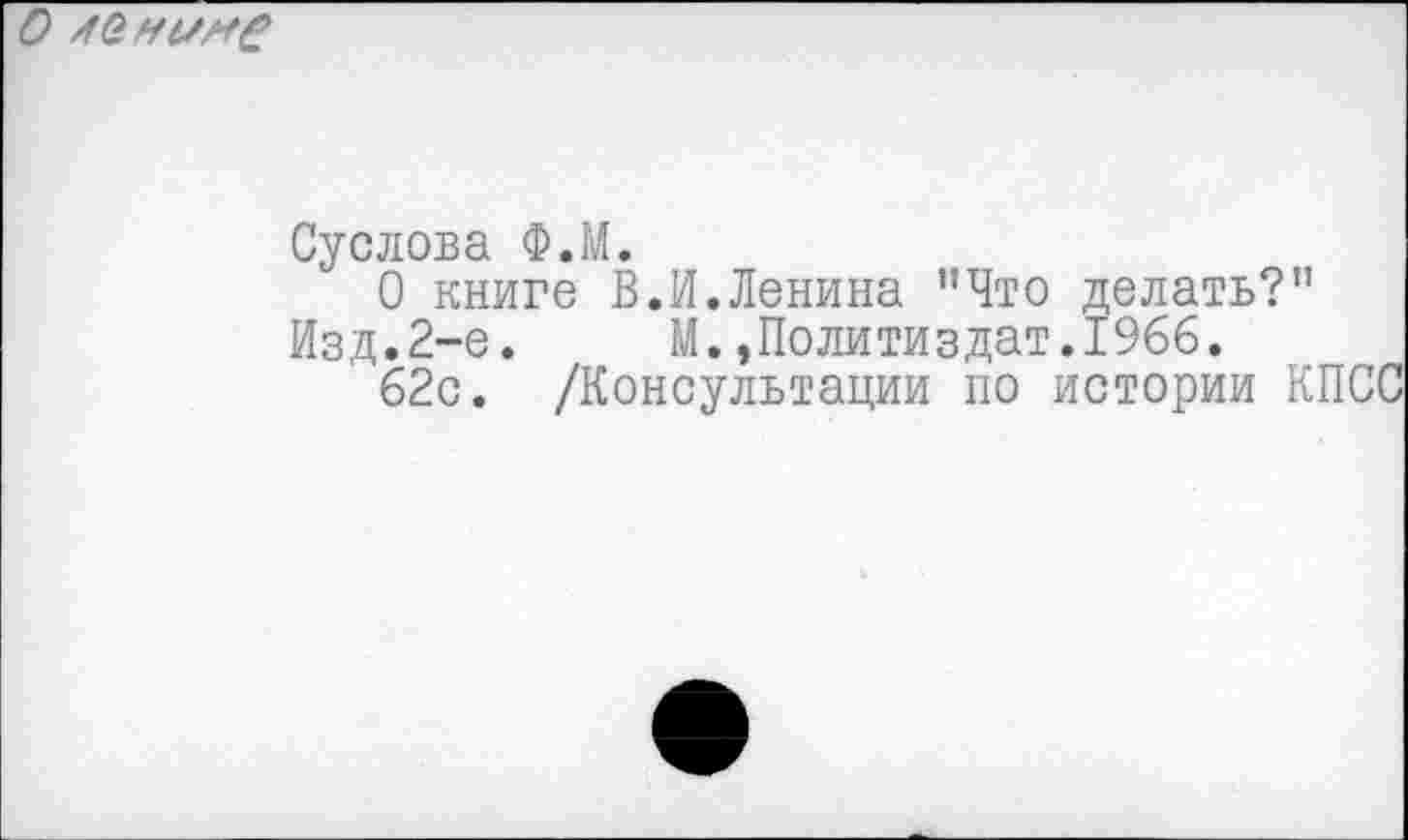 ﻿о ренине
Суслова Ф.М.
О книге В.И.Ленина "Что делать?"
Изд.2-е. М.»Политиздат.1966.
62с. /Консультации по истории КПСС